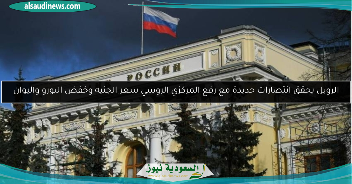 الروبل يحقق انتصارات جديدة مع رفع المركزي الروسي سعر الجنيه وخفض اليورو واليوان