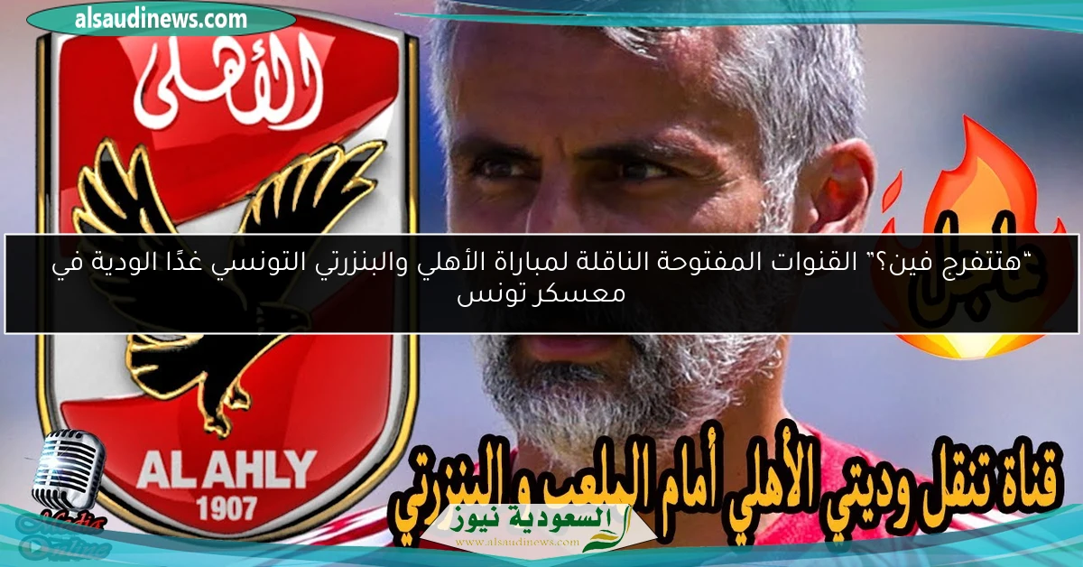 “هتتفرج فين؟” القنوات المفتوحة الناقلة لمباراة الأهلي والبنزرتي التونسي الودية اليوم ضمن معسكر تونس