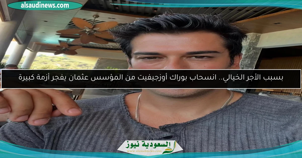 بسبب الأجر الخيالي.. انسحاب بوراك أوزجيفيت من المؤسس عثمان يفجر أزمة كبيرة