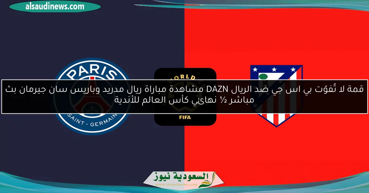 ماتش لا يفوّت .. يلا شوت بي اس جي ضد الريال DAZN مشاهدة مباراة ريال مدريد وباريس سان جيرمان اليوم بث مباشر ½ نهائي كأس العالم للأندية