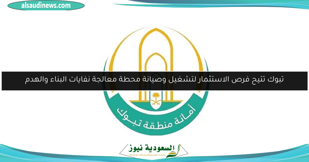 تبوك تتيح فرص الاستثمار لتشغيل وصيانة محطة معالجة نفايات البناء والهدم