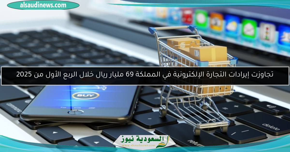 تجاوزت إيرادات التجارة الإلكترونية في المملكة 69 مليار ريال خلال الربع الأول من 2025