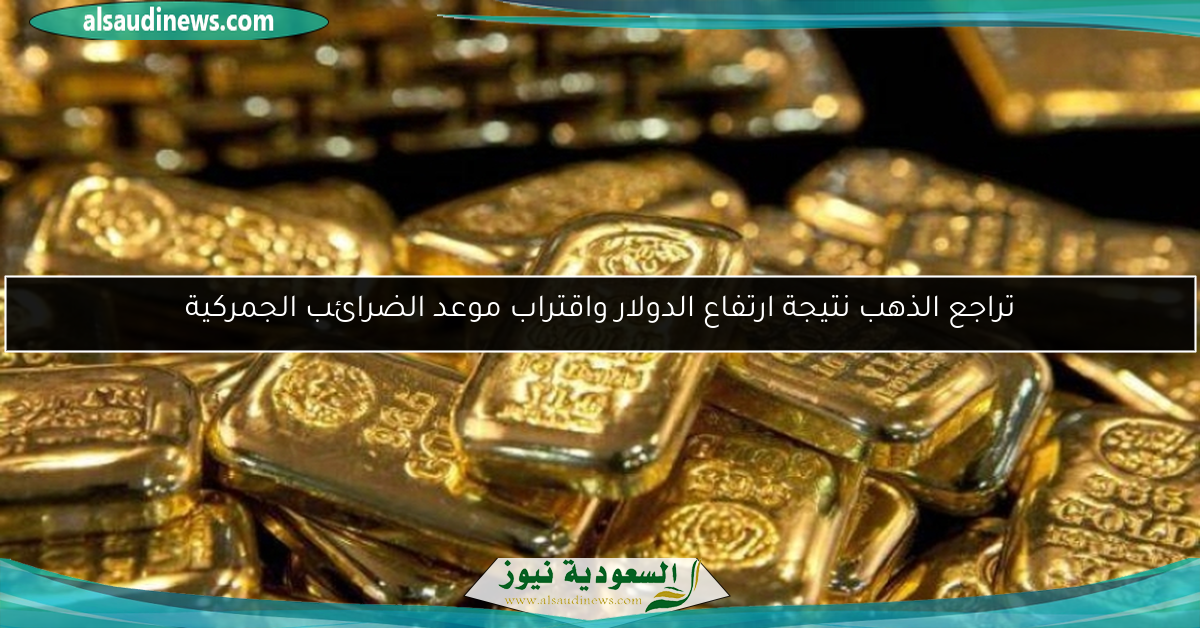 تراجع الذهب نتيجة ارتفاع الدولار واقتراب موعد الضرائب الجمركية