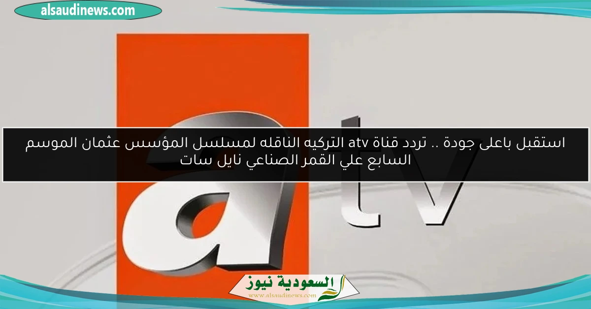 استقبل باعلى جودة .. تردد قناة atv التركيه الناقله لمسلسل المؤسس عثمان الموسم السابع علي القمر الصناعي نايل سات