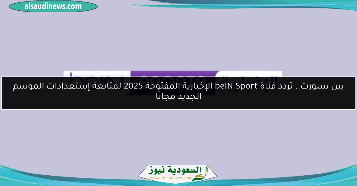 بين سبورت.. تردد قناة beIN Sport الإخبارية المفتوحة 2025 لمتابعة إستعدادات الموسم الجديد مجانًا