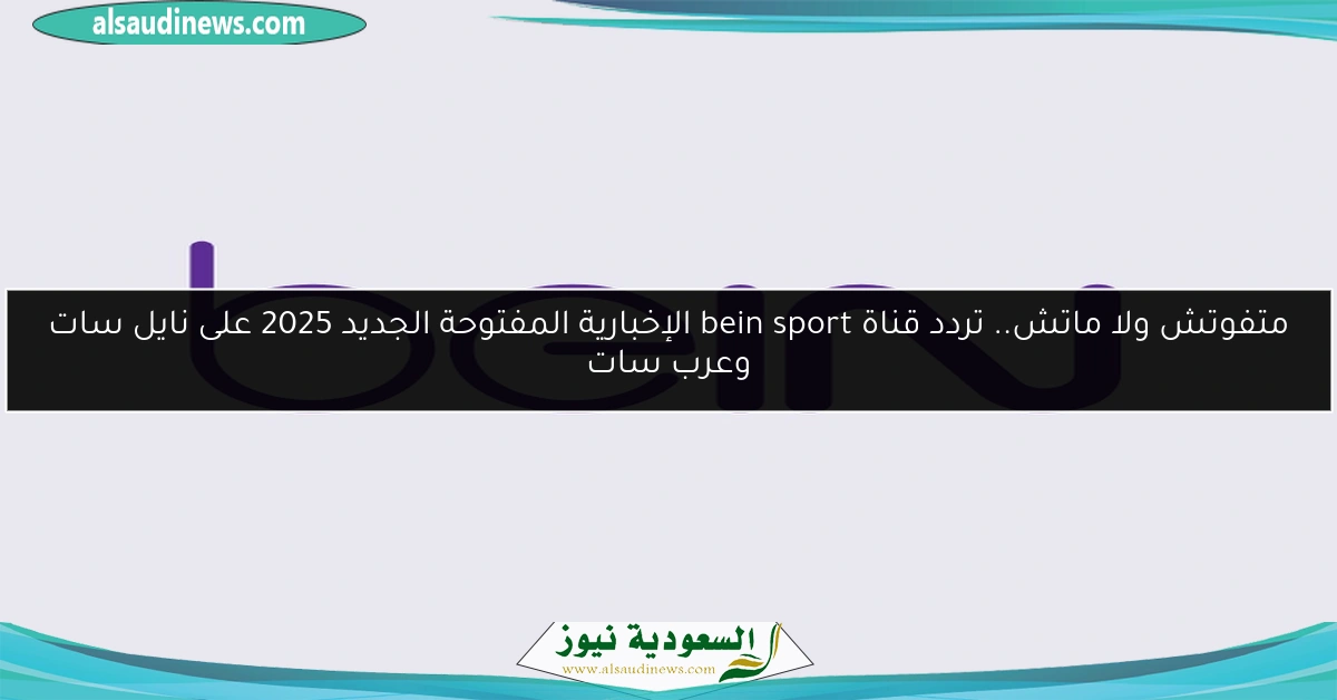 متفوتش ولا ماتش.. تردد قناة bein sport الإخبارية المفتوحة الجديد 2025 على نايل سات وعرب سات