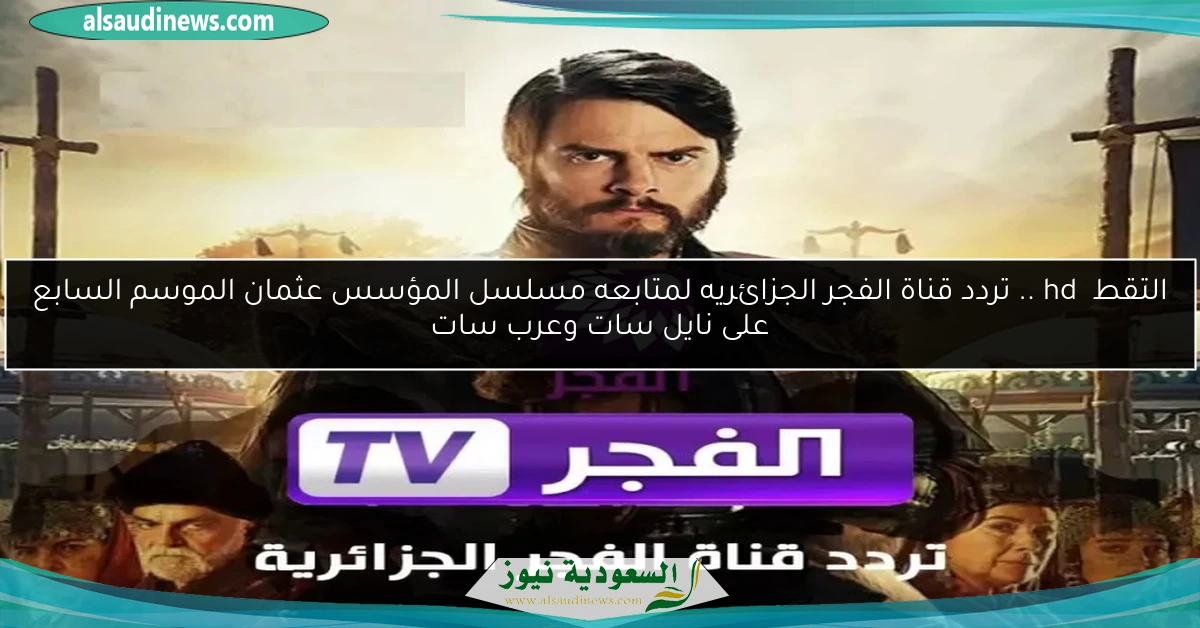 التقط hd .. تردد قناة الفجر الجزائريه لمتابعه مسلسل المؤسس عثمان الموسم السابع على نايل سات وعرب سات