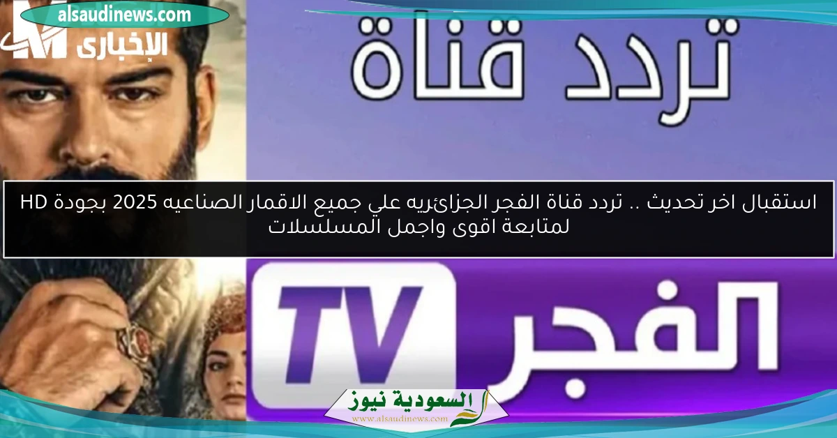 استقبال اخر تحديث .. تردد قناة الفجر الجزائريه علي جميع الاقمار الصناعيه 2025 بجودة HD لمتابعة اقوى واجمل المسلسلات