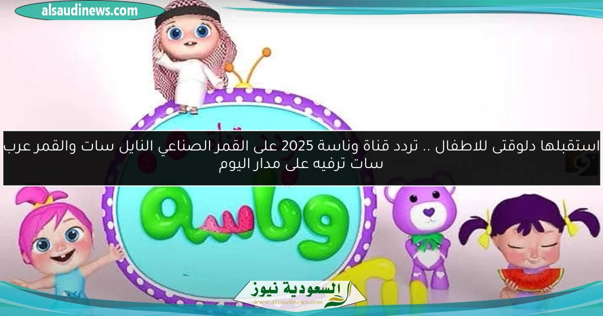 استقبلها دلوقتى للاطفال .. تردد قناة وناسة 2025 على القمر الصناعي النايل سات والقمر عرب سات ترفيه على مدار اليوم