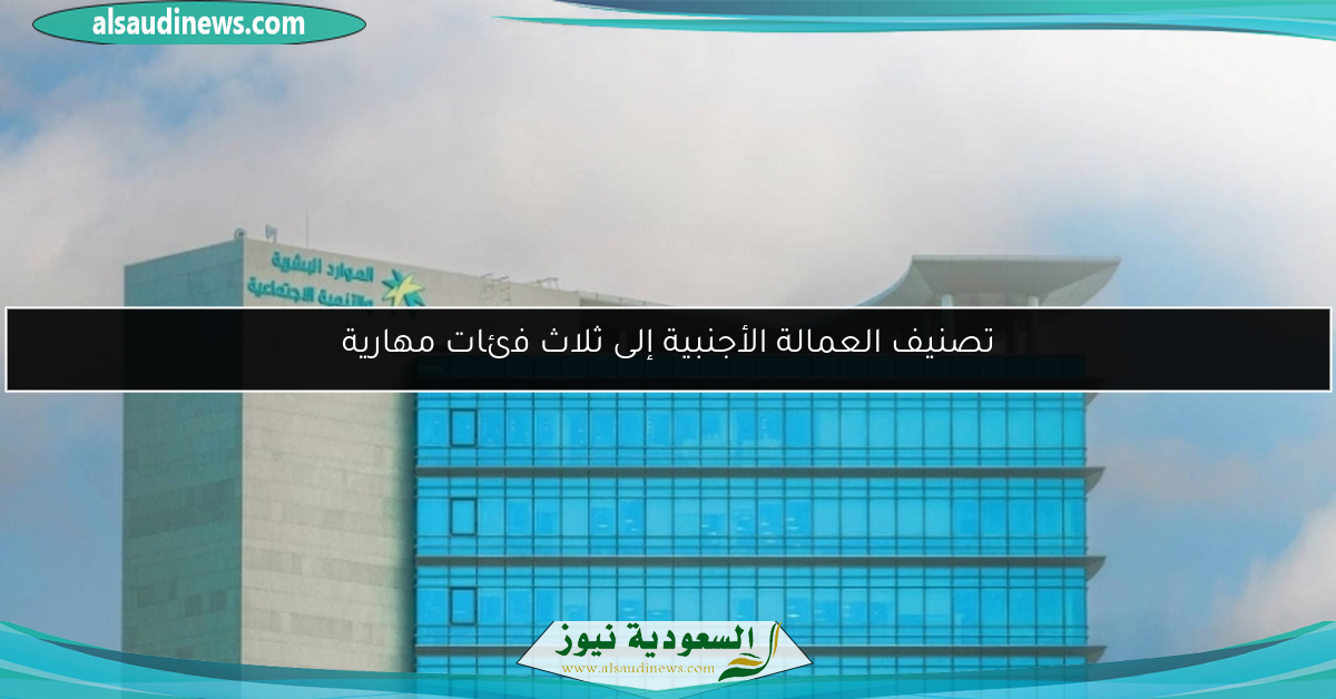 تصنيف العمالة الأجنبية إلى ثلاث فئات مهارية