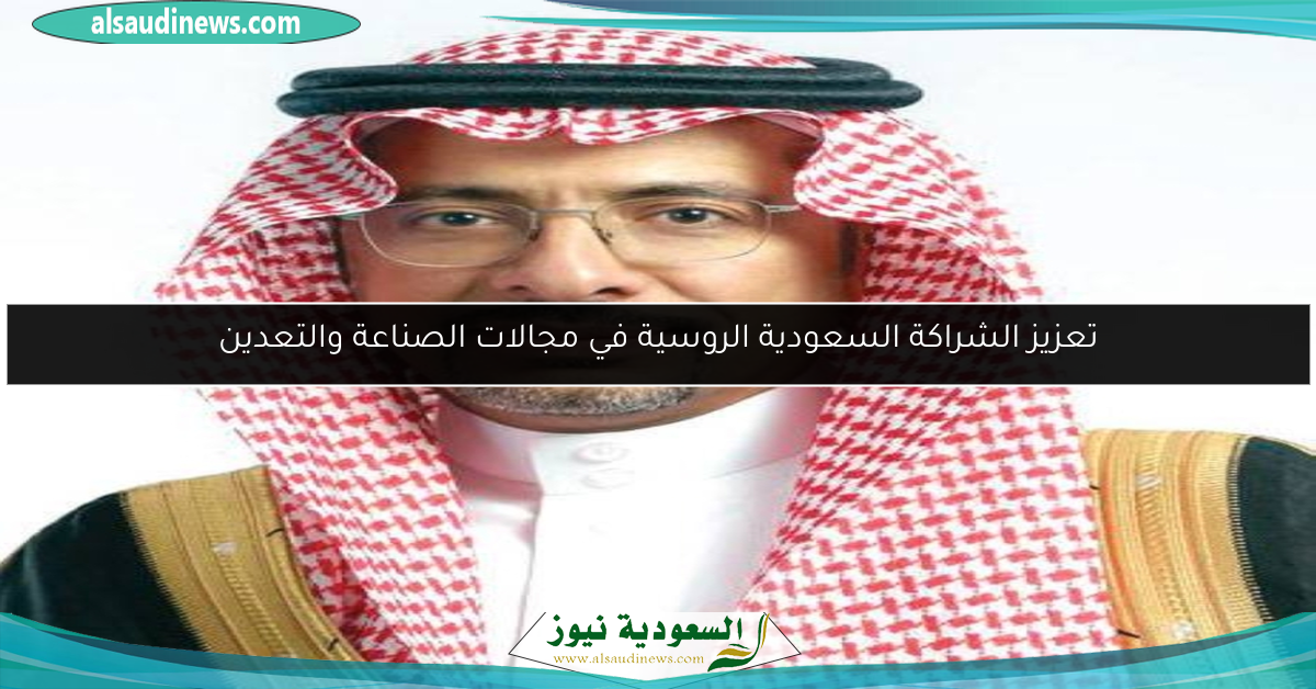 تعزيز الشراكة السعودية الروسية في مجالات الصناعة والتعدين