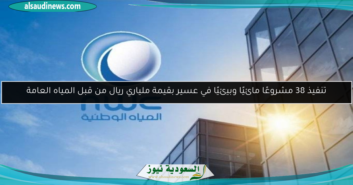 تنفيذ 38 مشروعًا مائيًا وبيئيًا في عسير بقيمة ملياري ريال من قبل المياه العامة