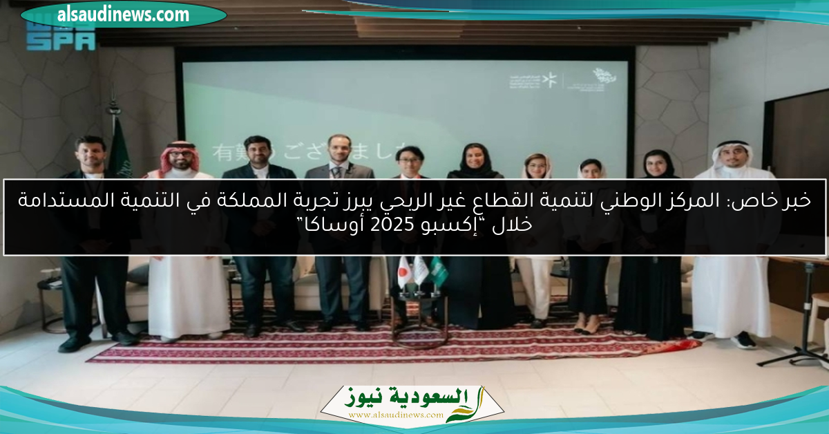 خبر خاص: المركز الوطني لتنمية القطاع غير الربحي يبرز تجربة المملكة في التنمية المستدامة خلال “إكسبو 2025 أوساكا”