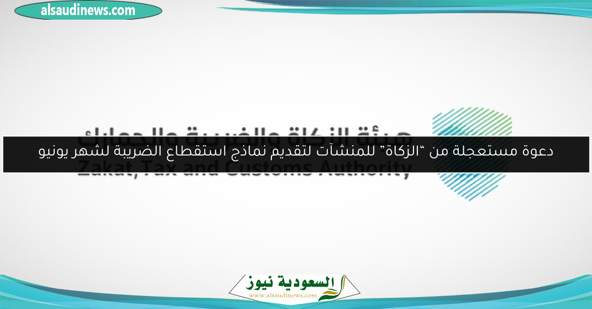 دعوة مستعجلة من “الزكاة” للمنشآت لتقديم نماذج استقطاع الضريبة لشهر يونيو