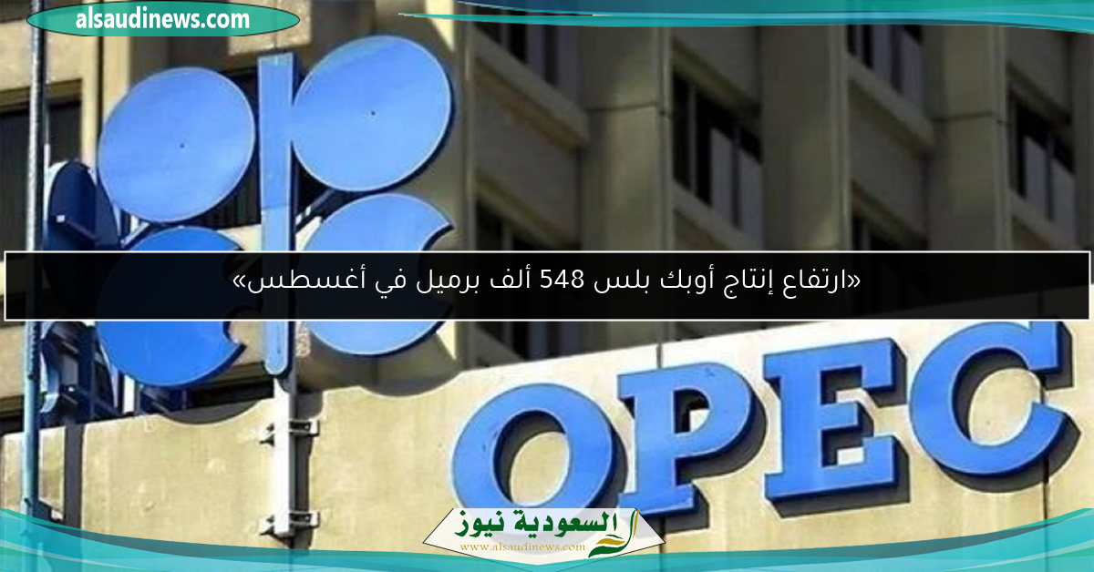 «ارتفاع إنتاج أوبك بلس 548 ألف برميل في أغسطس»