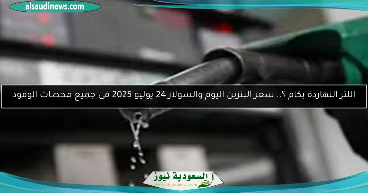 اللتر النهاردة بكام ؟.. سعر البنزين اليوم والسولار 24 يوليو 2025 فى جميع محطات الوقود