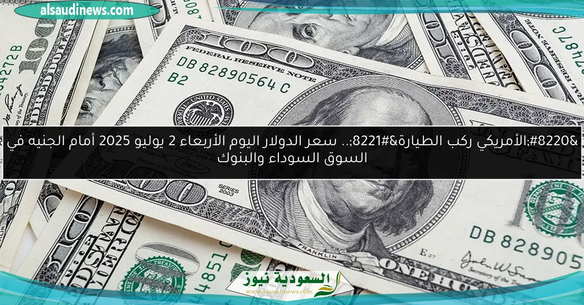 “الأمريكي ركب الطيارة”.. سعر الدولار اليوم الأربعاء 2 يوليو 2025 أمام الجنيه في السوق السوداء والبنوك