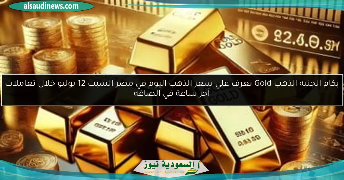 بكام الجنيه الذهب Gold تعرف علي سعر الذهب اليوم في مصر السبت 12 يوليو خلال تعاملات آخر ساعة في الصاغه