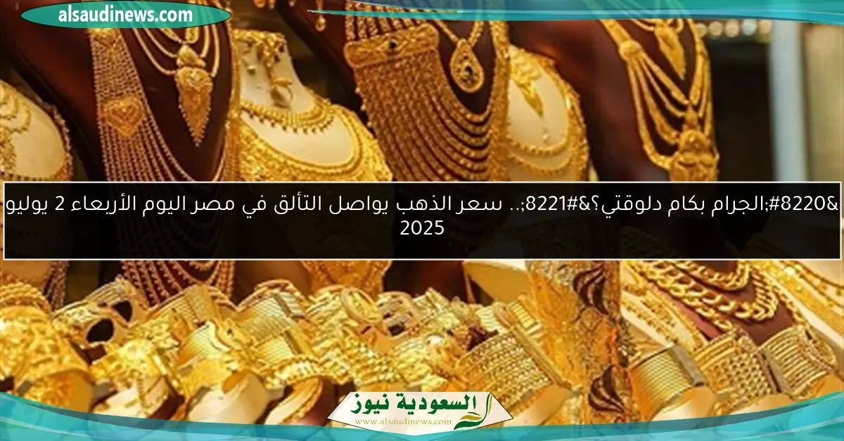 “الجرام بكام دلوقتي؟”.. سعر الذهب يواصل التألق في مصر اليوم الأربعاء 2 يوليو 2025
