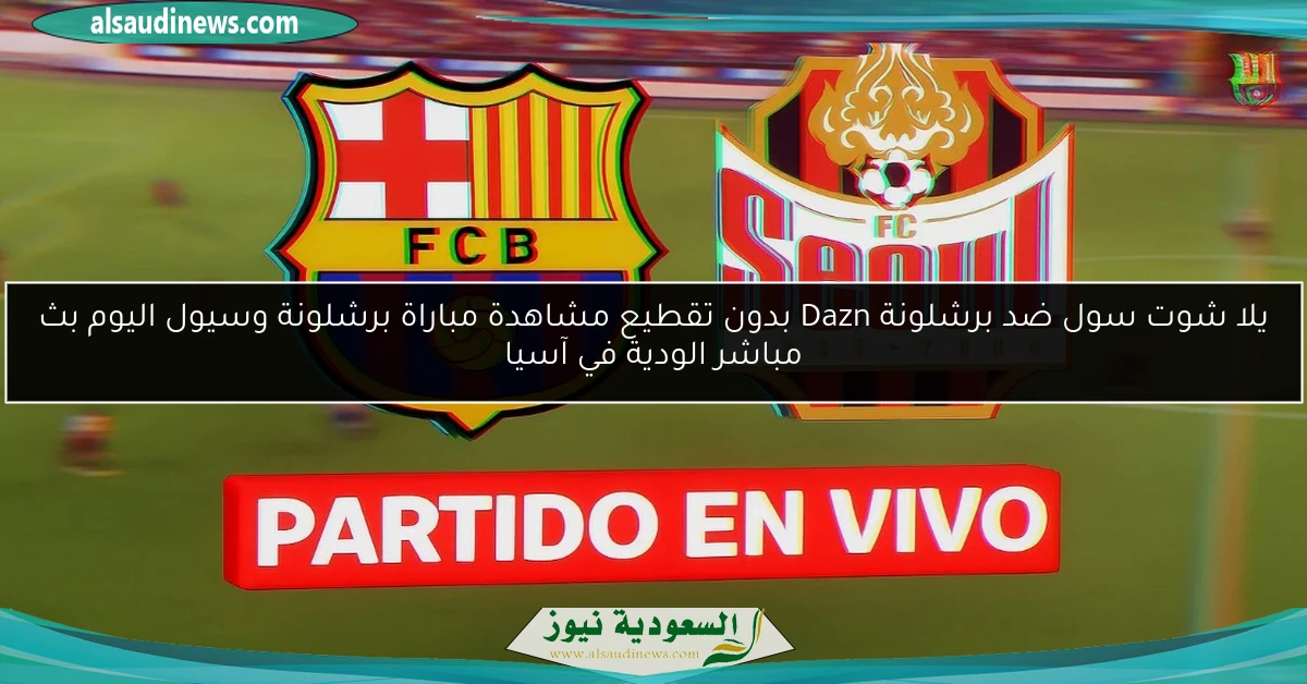 يلا شوت سول ضد برشلونة Dazn بدون تقطيع مشاهدة مباراة برشلونة وسيول اليوم بث مباشر الودية في آسيا