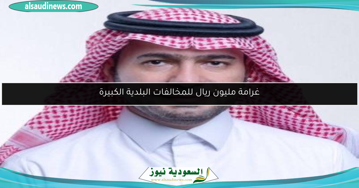 غرامة مليون ريال للمخالفات البلدية الكبيرة