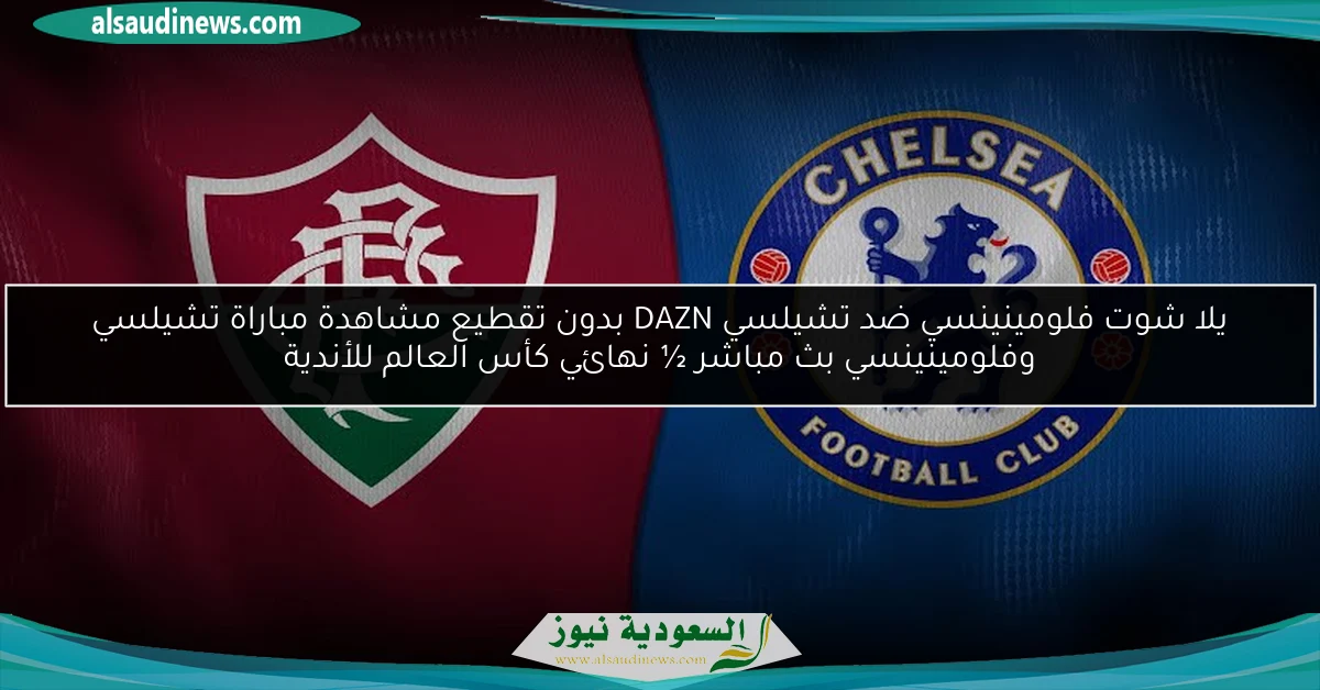 يلا شوت فلومينينسي ضد تشيلسي DAZN بدون تقطيع مشاهدة مباراة تشيلسي وفلومينينسي بث مباشر ½ نهائي كأس العالم للأندية