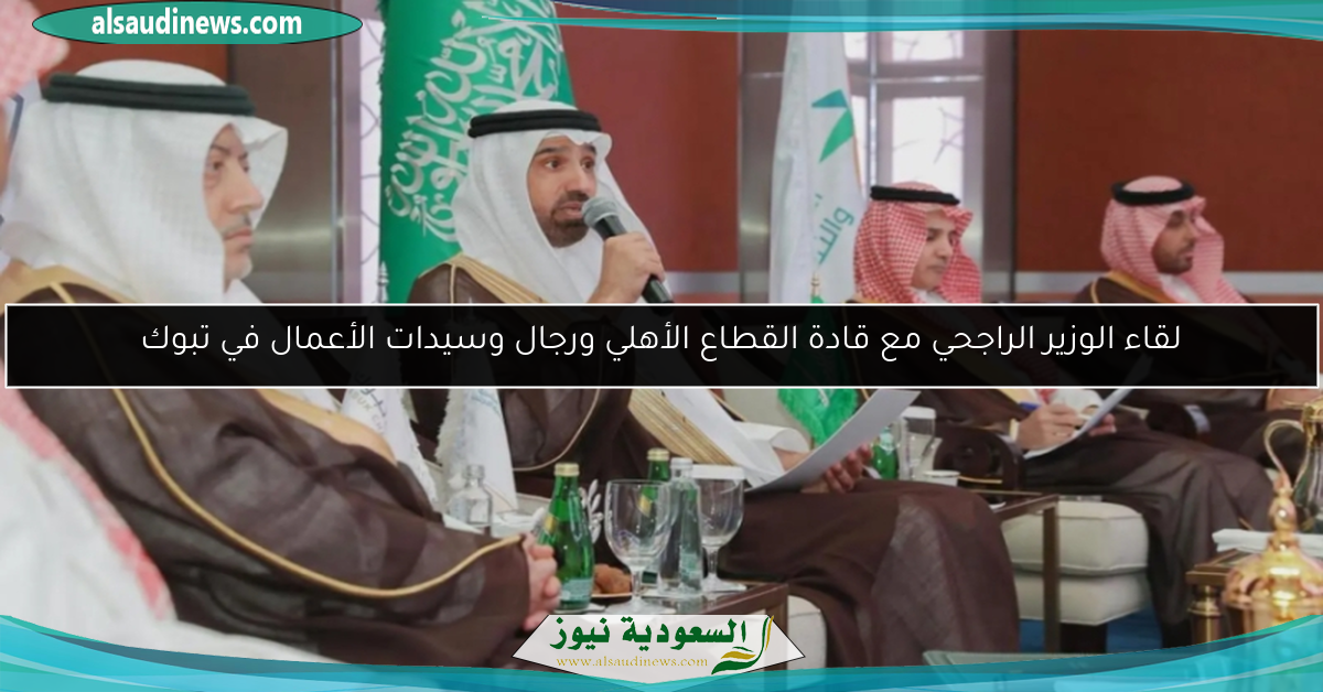 لقاء الوزير الراجحي مع قادة القطاع الأهلي ورجال وسيدات الأعمال في تبوك