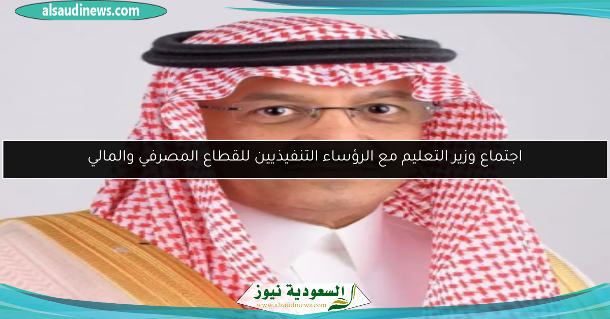 اجتماع وزير التعليم مع الرؤساء التنفيذيين للقطاع المصرفي والمالي