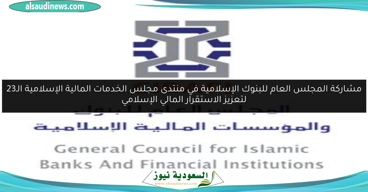 مشاركة المجلس العام للبنوك الإسلامية في منتدى مجلس الخدمات المالية الإسلامية الـ23 لتعزيز الاستقرار المالي الإسلامي