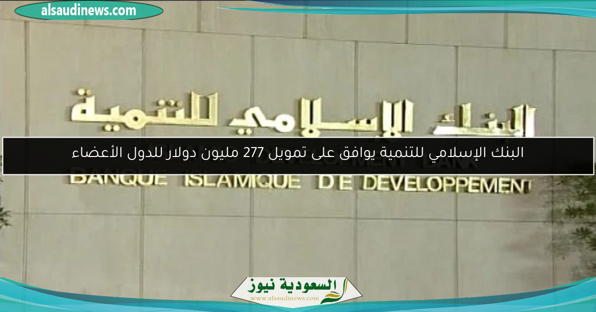 البنك الإسلامي للتنمية يوافق على تمويل 277 مليون دولار للدول الأعضاء