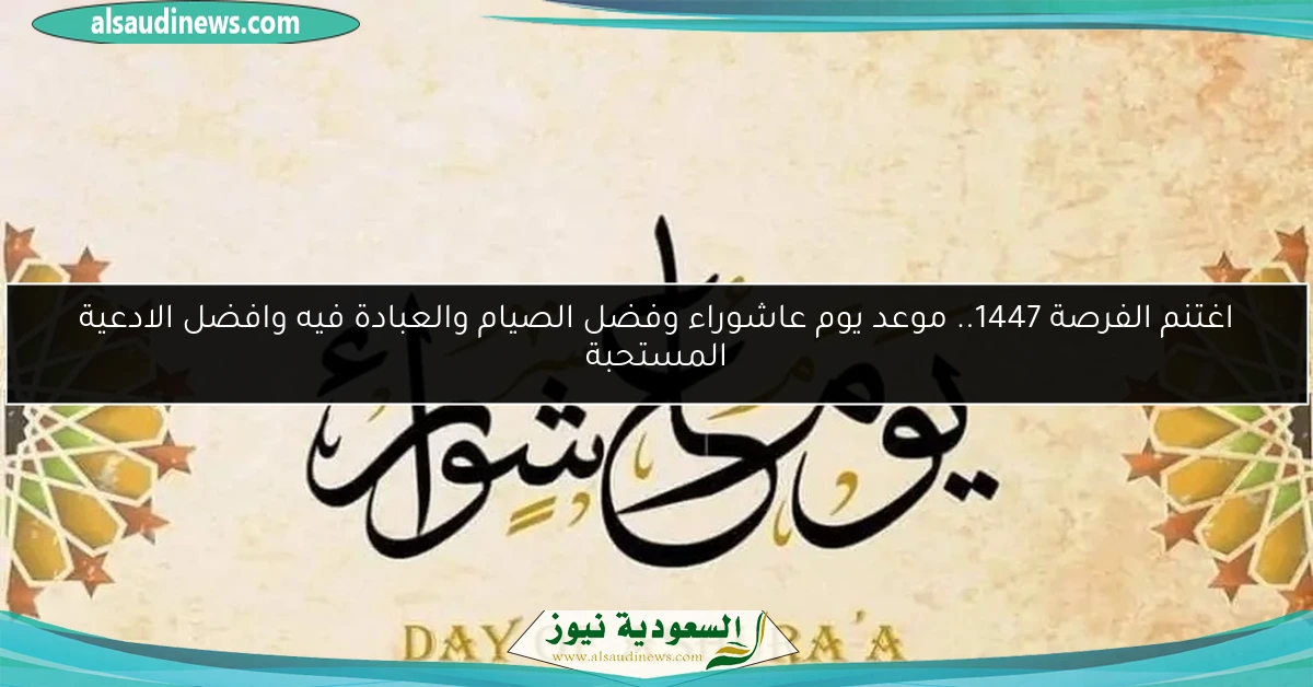 اغتنم الفرصة 1447.. موعد يوم عاشوراء وفضل الصيام والعبادة فيه وافضل الادعية المستحبة