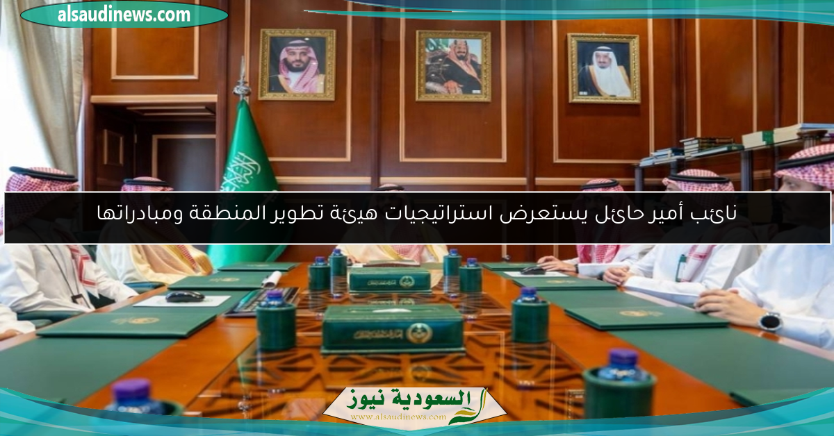 نائب أمير حائل يستعرض استراتيجيات هيئة تطوير المنطقة ومبادراتها