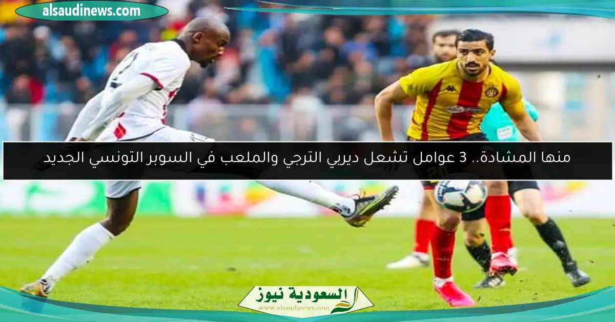 منها المشادة.. 3 عوامل تشعل ديربي الترجي والملعب في السوبر التونسي الجديد