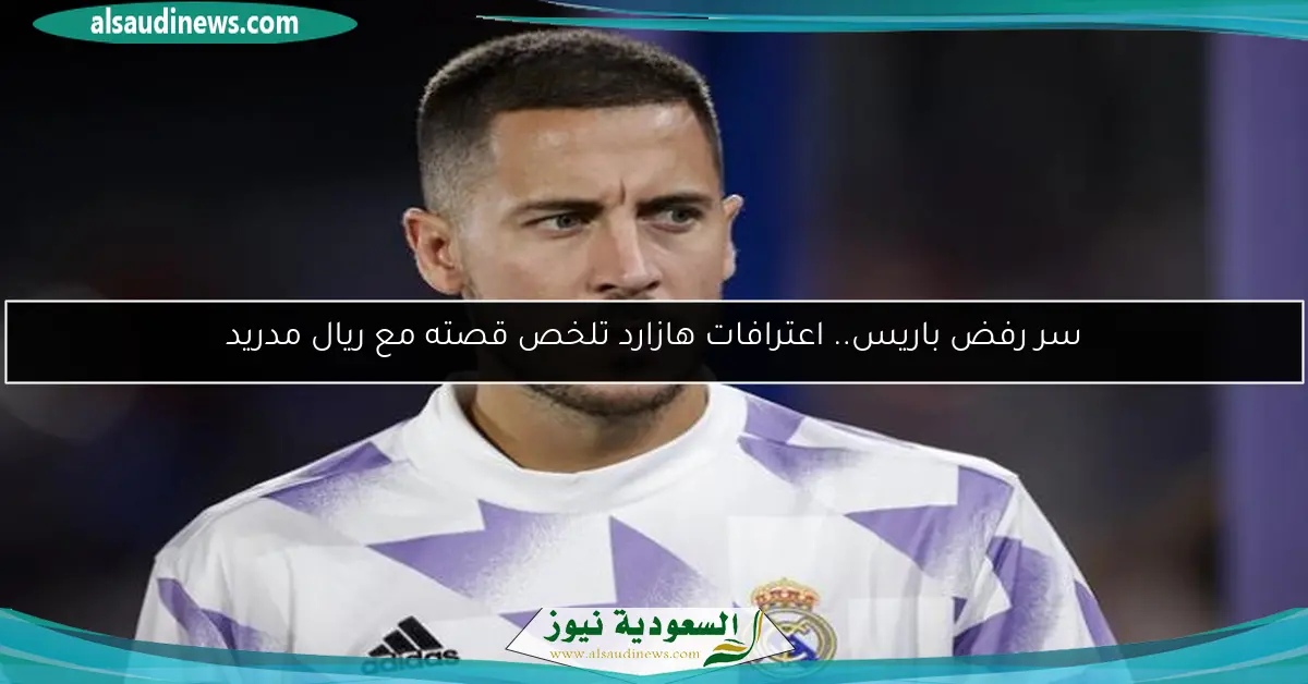 سر رفض باريس.. اعترافات هازارد تلخص قصته مع ريال مدريد