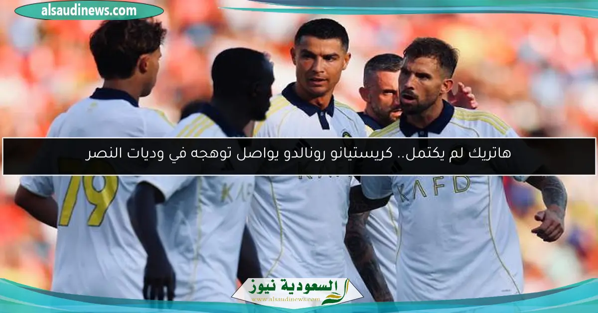 هاتريك لم يكتمل.. كريستيانو رونالدو يواصل توهجه في وديات النصر