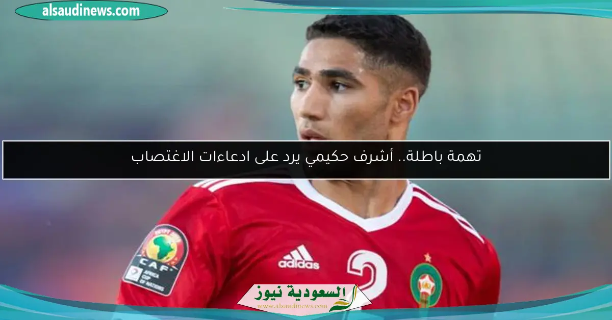 تهمة باطلة.. أشرف حكيمي يرد على ادعاءات الاغتصاب