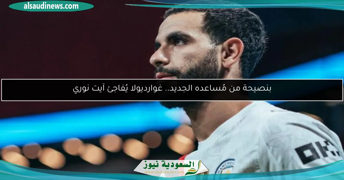 بنصيحة من مُساعده الجديد.. غوارديولا يُفاجئ آيت نوري