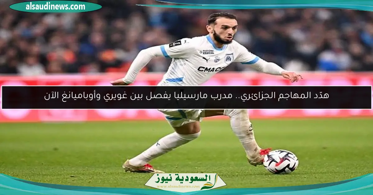 هدّد المهاجم الجزائري.. مدرب مارسيليا يفصل بين غويري وأوباميانغ الآن