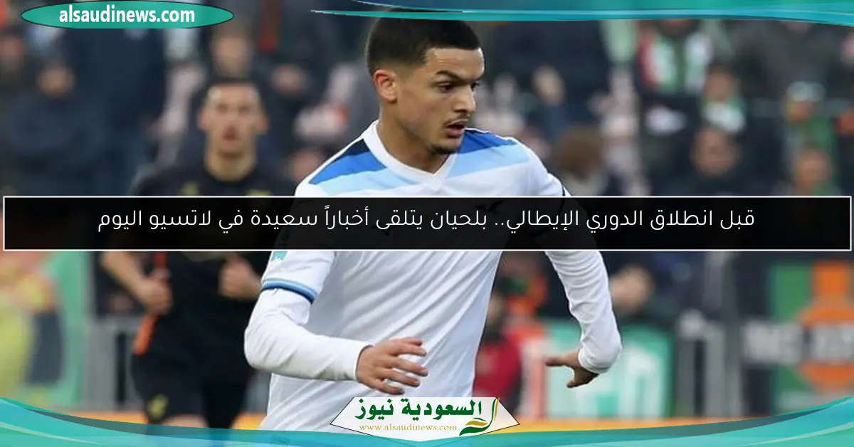 قبل انطلاق الدوري الإيطالي.. بلحيان يتلقى أخباراً سعيدة في لاتسيو اليوم