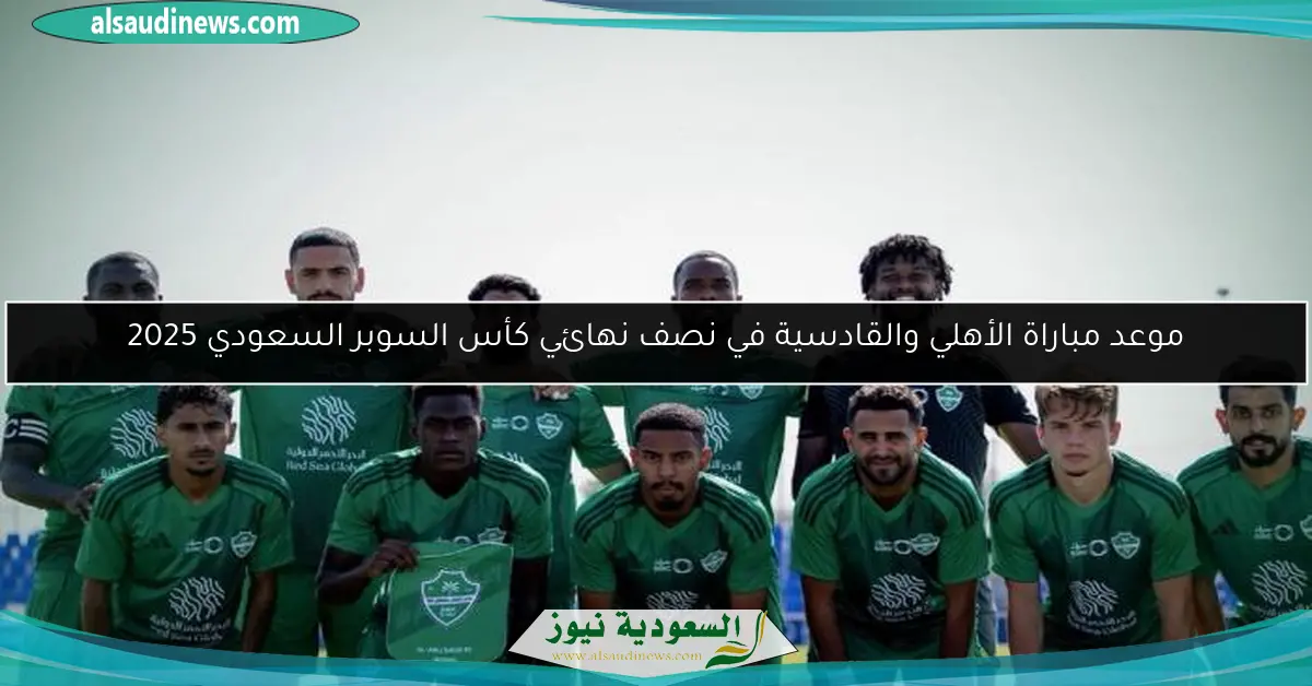 موعد مباراة الأهلي والقادسية في نصف نهائي كأس السوبر السعودي 2025