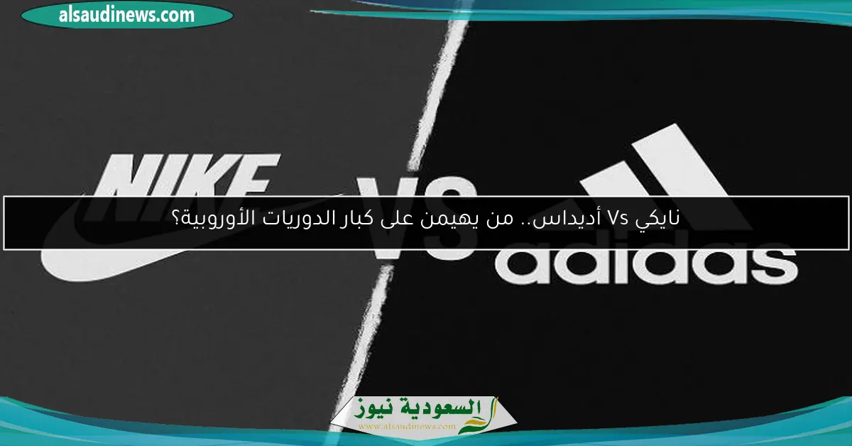 نايكي Vs أديداس.. من يهيمن على كبار الدوريات الأوروبية؟