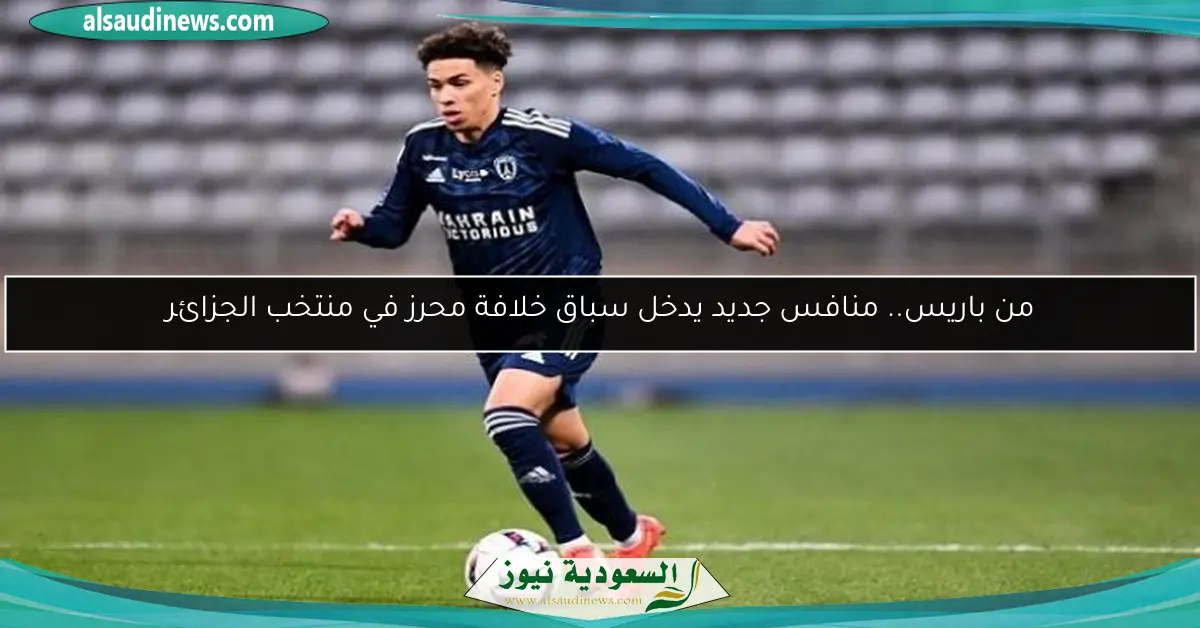 من باريس.. منافس جديد يدخل سباق خلافة محرز في منتخب الجزائر