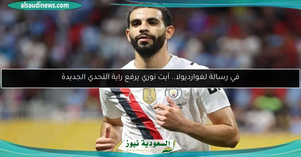 في رسالة لغوارديولا.. آيت نوري يرفع راية التحدي الجديدة
