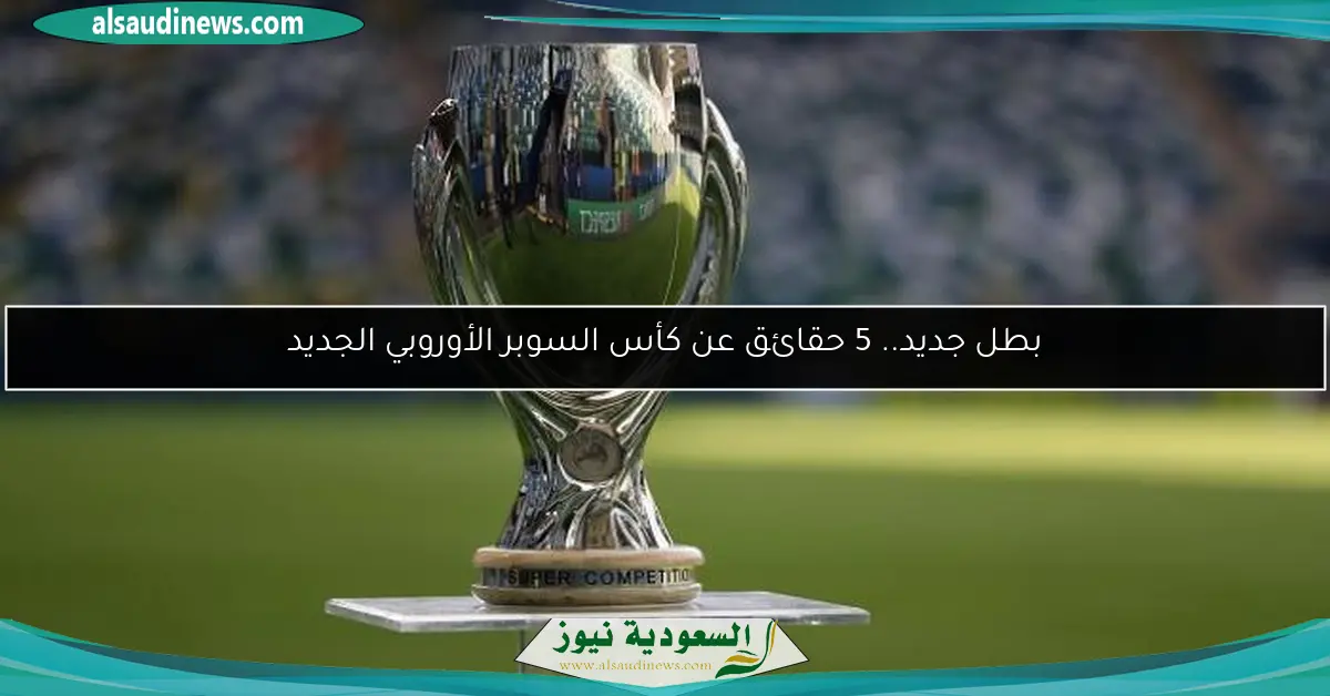 بطل جديد.. 5 حقائق عن كأس السوبر الأوروبي الجديد
