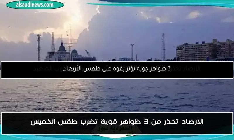 الأرصاد تحذر من 3 ظواهر قوية تضرب طقس الخميس