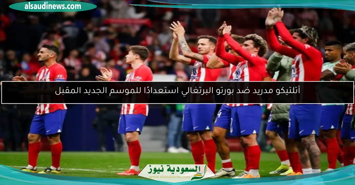 أتلتيكو مدريد ضد بورتو البرتغالي استعدادًا للموسم الجديد المقبل