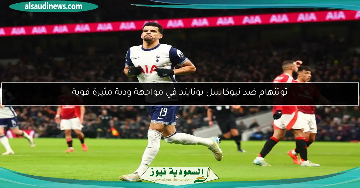 توتنهام ضد نيوكاسل يونايتد في مواجهة ودية مثيرة قوية