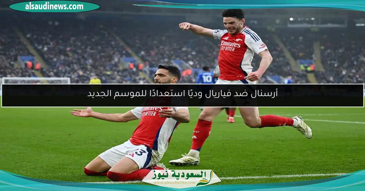 أرسنال ضد فياريال وديًا استعدادًا للموسم الجديد