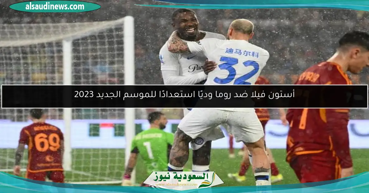 أستون فيلا ضد روما وديًا استعدادًا للموسم الجديد 2023