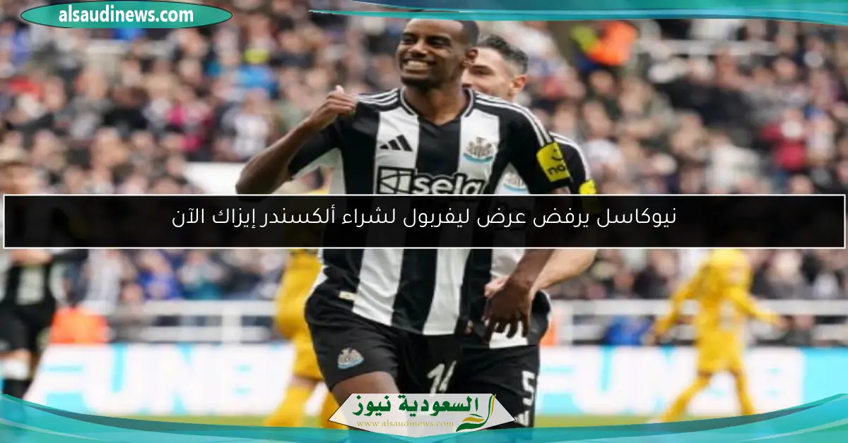 نيوكاسل يرفض عرض ليفربول لشراء ألكسندر إيزاك الآن